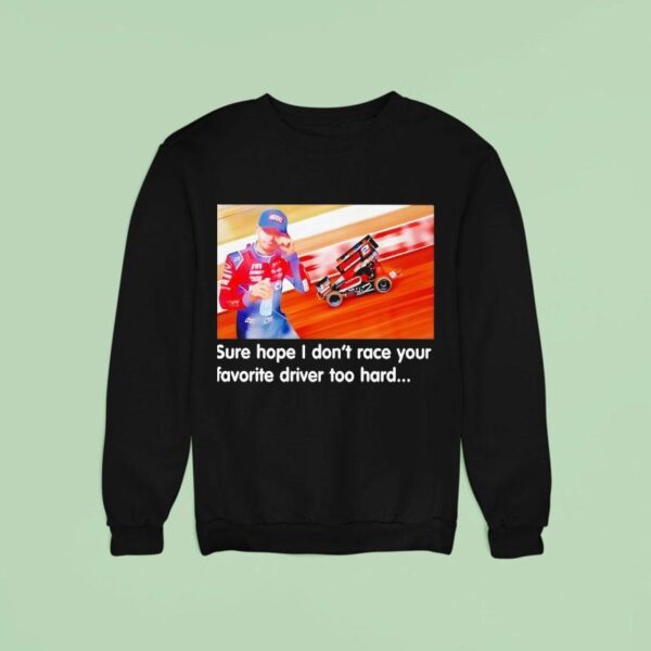 Tanner Holmes Sure Hope I Don T Race Your Favorite Driver Too Hard Sweatshirt