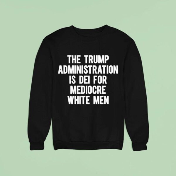 The Trump Administration Is Dei For Mediocre White Men Sweatshirt