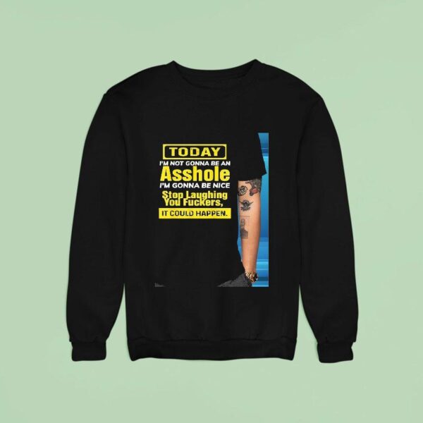 Today I M Not Gonna Be An Asshole I M Gonna Be Nice Stop Laughing You Fckers It Could Happen Sweatshirt