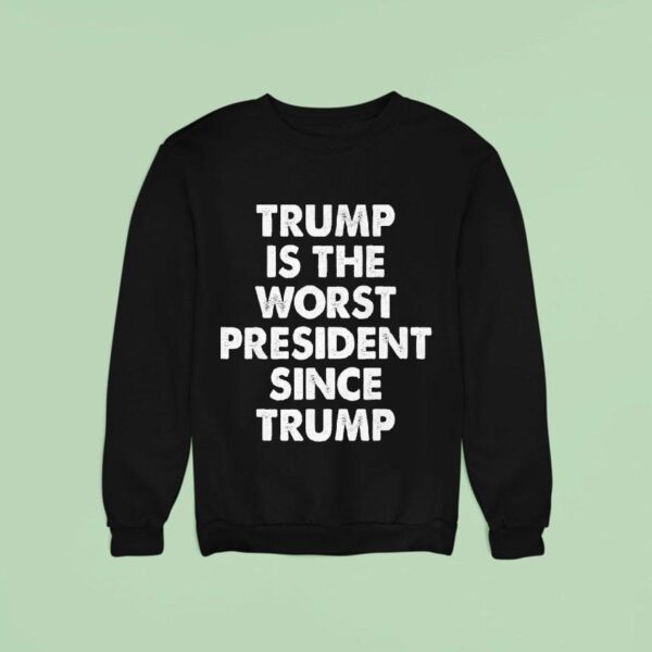 Trump Is The Worst President Since Trump Sweatshirt