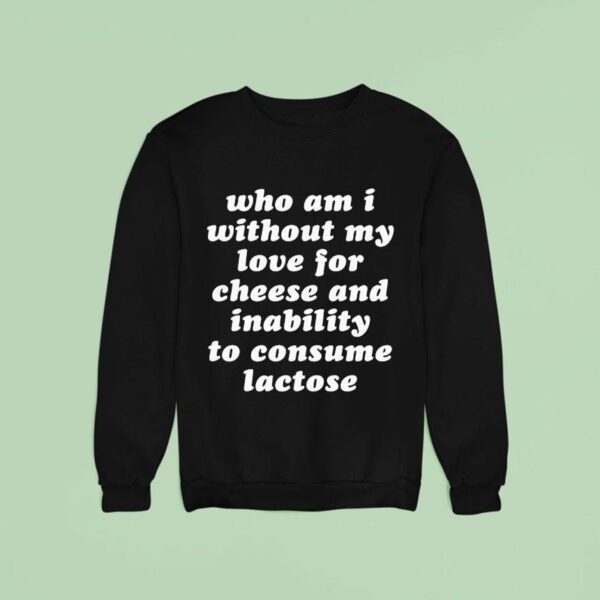 Who Am I Without My Love For Cheese And Inability To Consume Lactose Sweatshirt