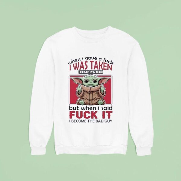 Yoda When I Gave A Fck I Was Taken For Granted But When I Said Fuck It I Become The Bad Guy Sweatshirt