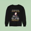 You Are Never Too Old To Listen To Elvis Presley Sweatshirt