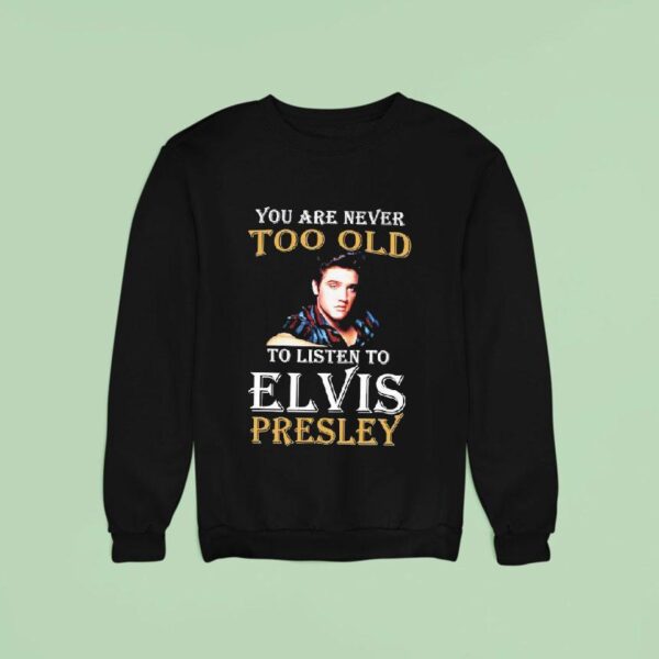 You Are Never Too Old To Listen To Elvis Presley Sweatshirt