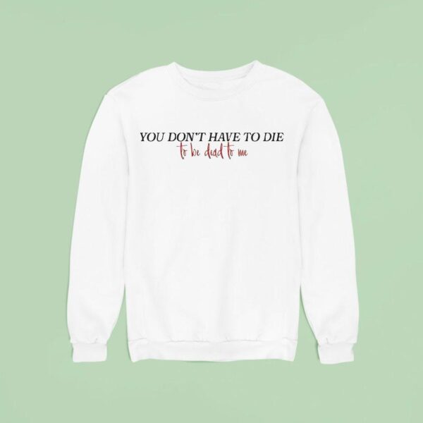 You Don T Have To Die To Be Dead To Me Sweatshirt