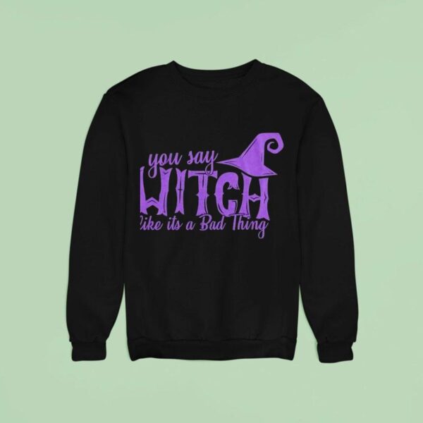 You Say Witch Like It S A Bad Thing Halloween Sweatshirt