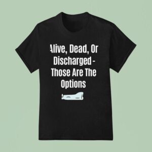 Alive Dead Or Discharged Those Are The Options T Shirt