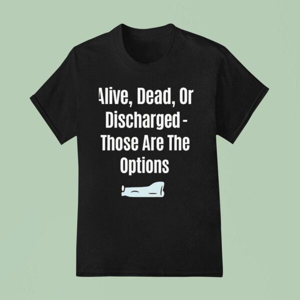 Alive Dead Or Discharged Those Are The Options T Shirt