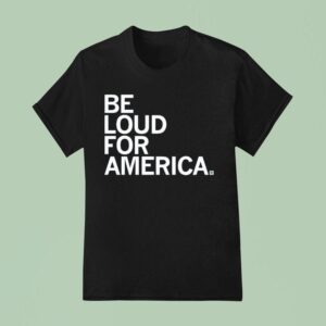 Be Loud For America T Shirt