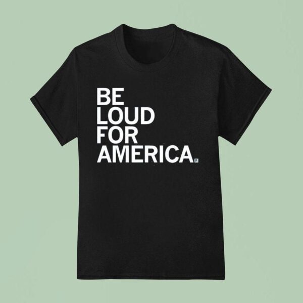 Be Loud For America T Shirt