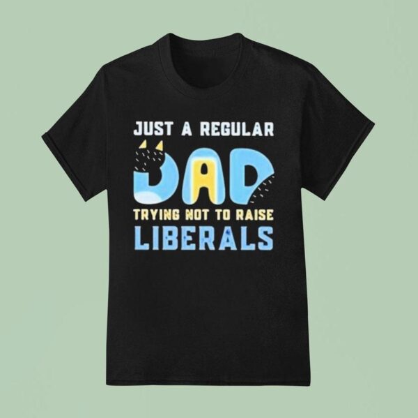 Bluey Just A Regular Dad Trying Not To Raise Liberals T Shirt
