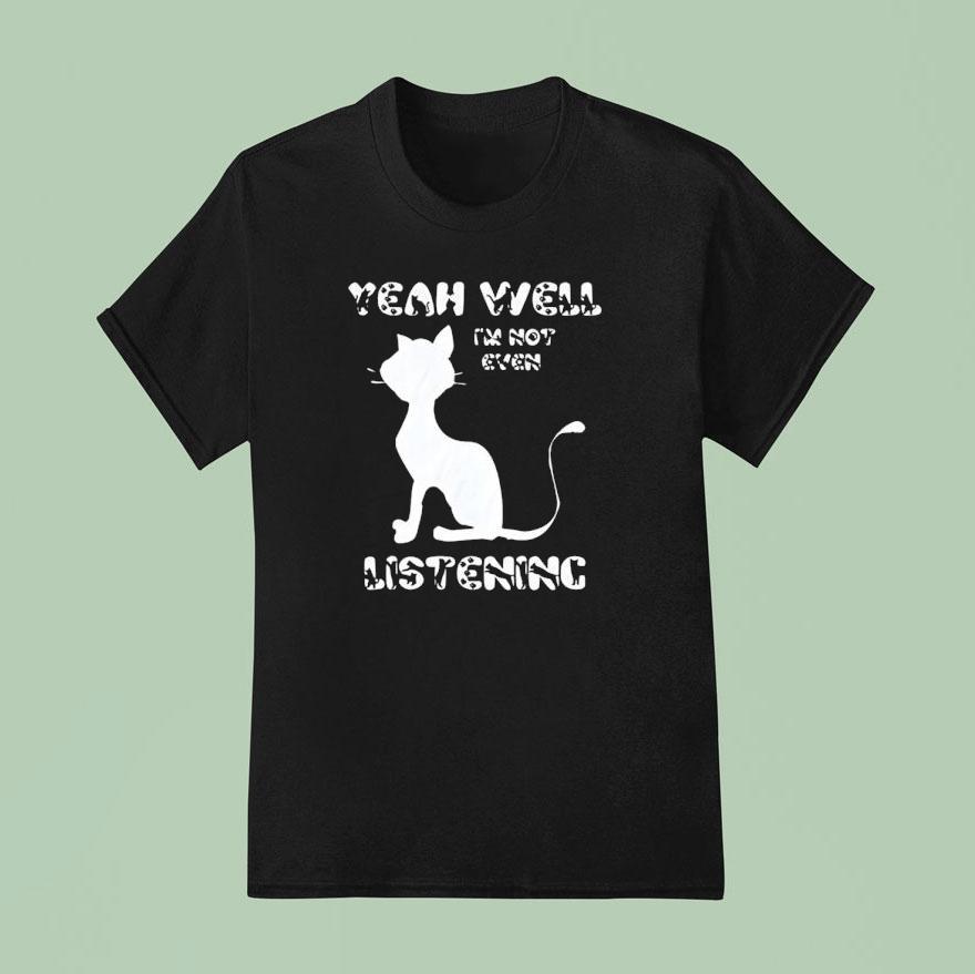 Cat Yeah Well I M Not Even Listening T Shirt