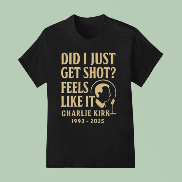 Charlie Kirk Did I Just Get Shot Feels Like It T Shirt