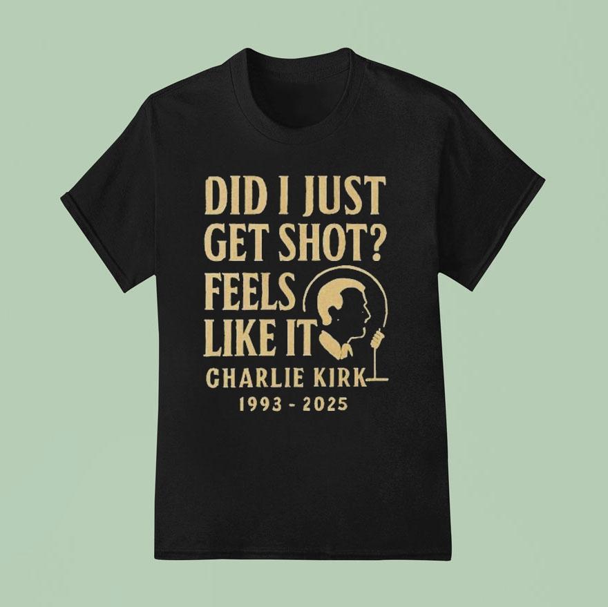 Charlie Kirk Did I Just Get Shot Feels Like It T Shirt