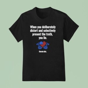Charlie Kirk When You Deliberately Distort And Selectively Present The Truth You Lie T Shirt