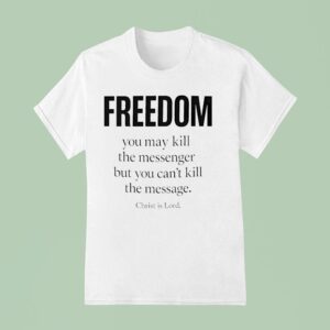 Christ Is Lord Freedom You May Kill The Messenger But You Can T Kill The Message T Shirt