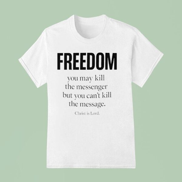 Christ Is Lord Freedom You May Kill The Messenger But You Can T Kill The Message T Shirt