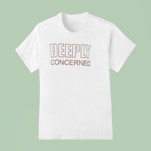 Deeply Concerned T Shirt