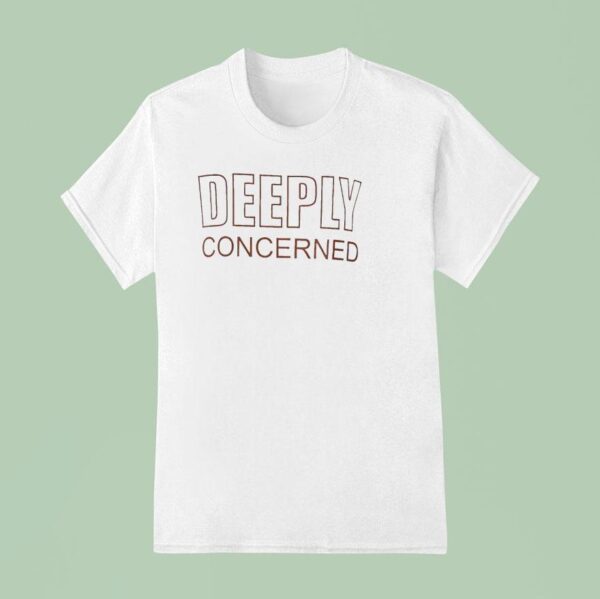 Deeply Concerned T Shirt