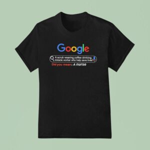 Did You Mean A Nurse Google A Scrub Wearing Coffee Drinking Miracle Worker Who Help Save Lives T Shirt
