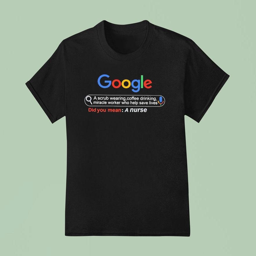 Did You Mean A Nurse Google A Scrub Wearing Coffee Drinking Miracle Worker Who Help Save Lives T Shirt