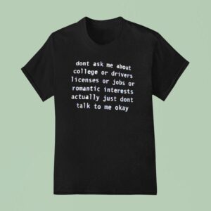 Don T Ask Me About College Or Drivers Licenses Or Jobs Or Romantic Interests Actually T Shirt