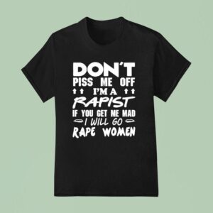 Don T Piss Me Off I M A Rapist If You Get Me Mad I Will Go Rape Women T Shirt
