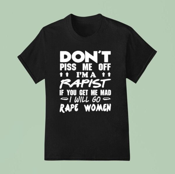 Don T Piss Me Off I M A Rapist If You Get Me Mad I Will Go Rape Women T Shirt