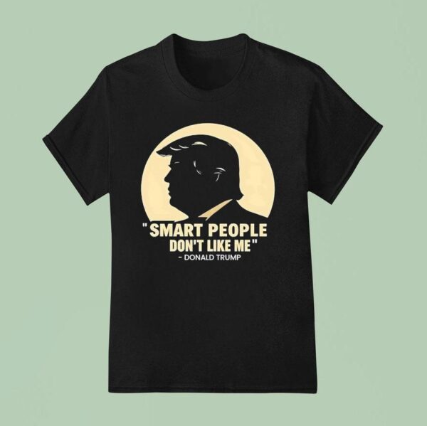 Donald Trump Smart People Don T Like Me T Shirt