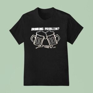 Drinking Problem I M Actually Really Good At I T Shirt