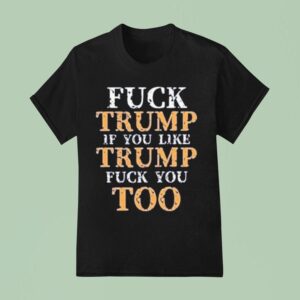 Fuck Trump If You Lie Trump Fuck You Too T Shirt