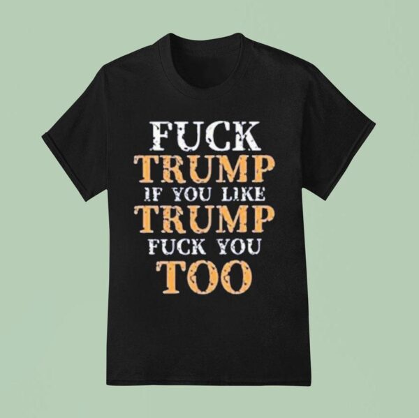 Fuck Trump If You Lie Trump Fuck You Too T Shirt