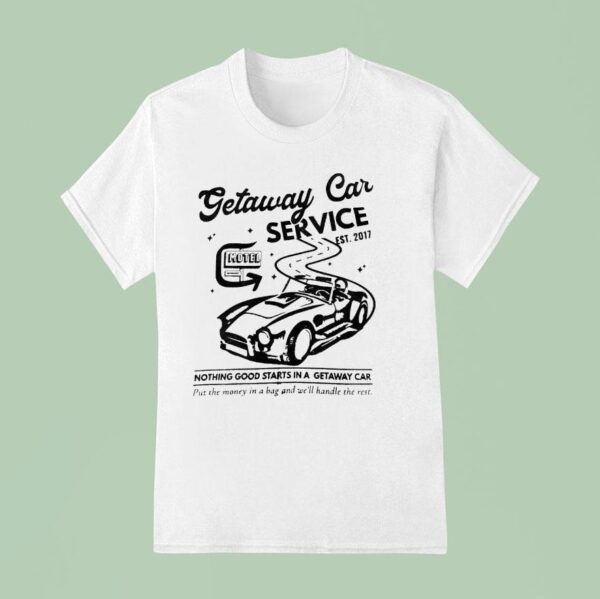 Getaway Car Service Nothing Good Starts In A Getaway Car Est T Shirt