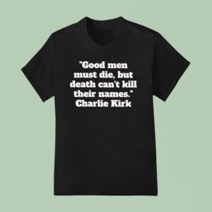 Good Men Must Die But Death Can T Kill Their Names Charlie Kirk T Shirt