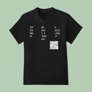 Got Big And To Me Old I I Jork A Dick Like It Nin T Shirt