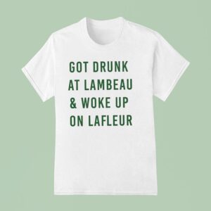 Got Drunk At Lambeau And Woke Up On Lafleur Green Bay Packers T Shirt