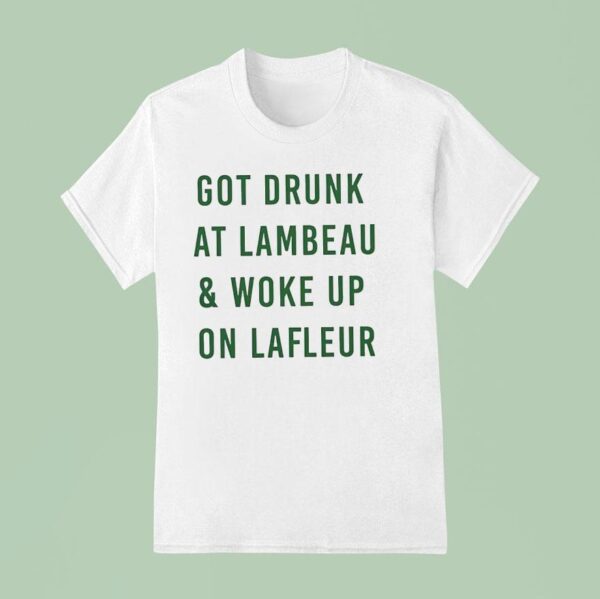 Got Drunk At Lambeau And Woke Up On Lafleur Green Bay Packers T Shirt
