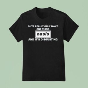 Guys Only Want One Thing Oasis And It S Disgusting T Shirt