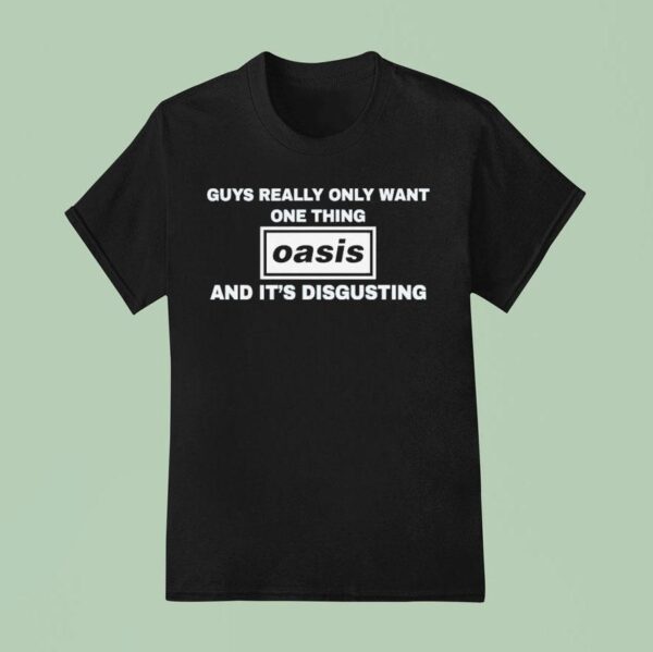Guys Only Want One Thing Oasis And It S Disgusting T Shirt