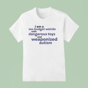 I Am A Low Budget Weirdo With Dangerous Toys And Weaponized Autism T Shirt