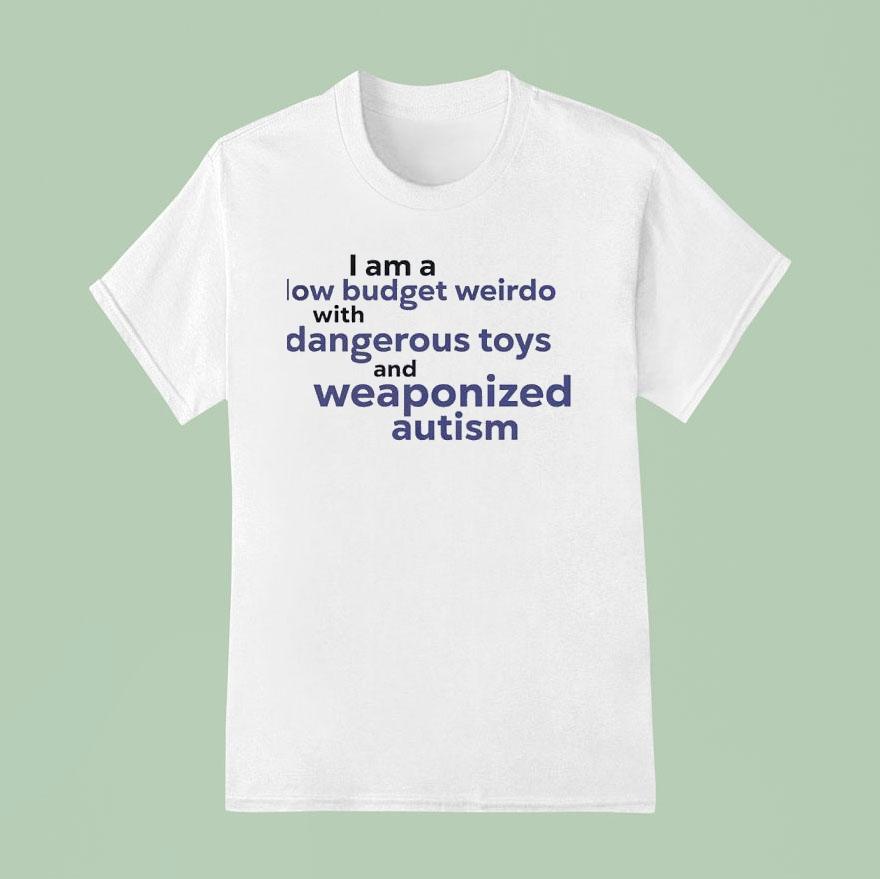 I Am A Low Budget Weirdo With Dangerous Toys And Weaponized Autism T Shirt