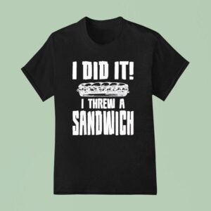 I Did It I Threw A Sandwich T Shirt