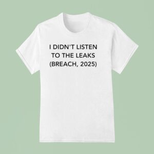 I Didn T Listen To The Leaks Breach T Shirt