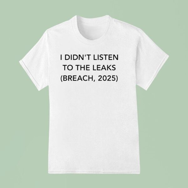 I Didn T Listen To The Leaks Breach T Shirt