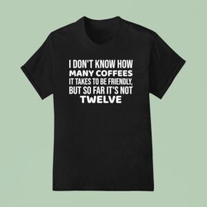 I Don T Know How Many Coffees It Takes To Be Friendly But So Far It S Not Twelve T Shirt