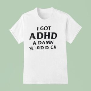 I Got Adhd A Damn Hard Dck T Shirt