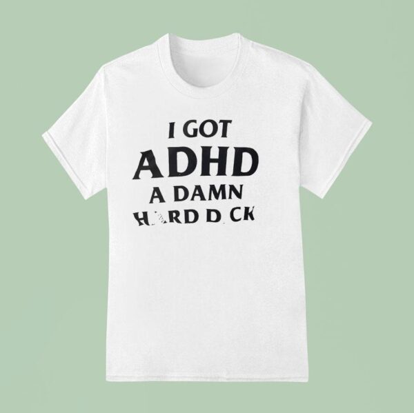 I Got Adhd A Damn Hard Dck T Shirt