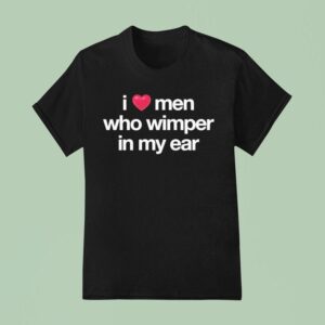 I Love Men Who Whimper In My Ear T Shirt