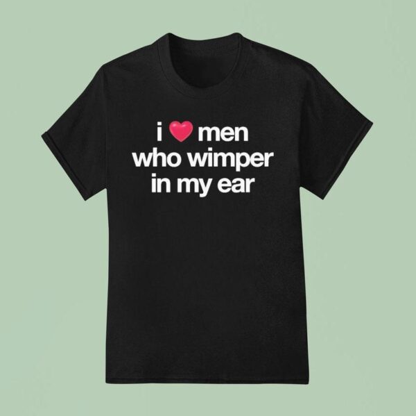I Love Men Who Whimper In My Ear T Shirt