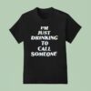 I M Just Drinking To Call Someone T Shirt